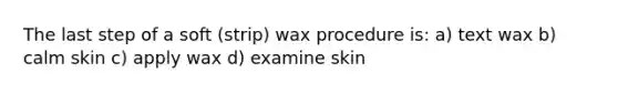 The last step of a soft (strip) wax procedure is: a) text wax b) calm skin c) apply wax d) examine skin