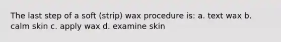 The last step of a soft (strip) wax procedure is: a. text wax b. calm skin c. apply wax d. examine skin