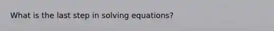 What is the last step in solving equations?