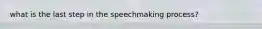 what is the last step in the speechmaking process?