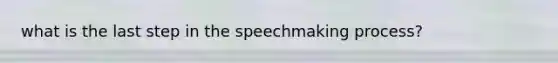 what is the last step in the speechmaking process?