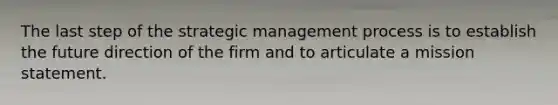 The last step of the strategic management process is to establish the future direction of the firm and to articulate a mission statement.