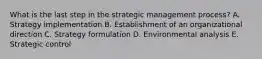 What is the last step in the strategic management​ process? A. Strategy implementation B. Establishment of an organizational direction C. Strategy formulation D. Environmental analysis E. Strategic control