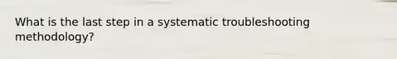 What is the last step in a systematic troubleshooting methodology?