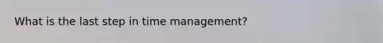 What is the last step in time management?