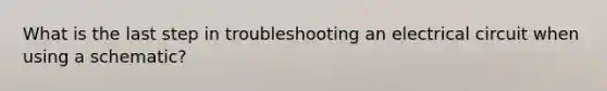 What is the last step in troubleshooting an electrical circuit when using a schematic?