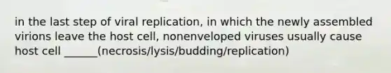 in the last step of viral replication, in which the newly assembled virions leave the host cell, nonenveloped viruses usually cause host cell ______(necrosis/lysis/budding/replication)