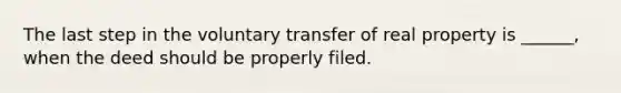 The last step in the voluntary transfer of real property is ______, when the deed should be properly filed.