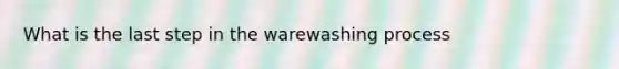 What is the last step in the warewashing process