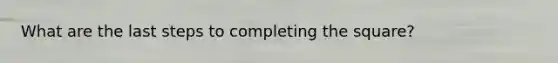 What are the last steps to <a href='https://www.questionai.com/knowledge/klid54rBWm-completing-the-square' class='anchor-knowledge'>completing the square</a>?