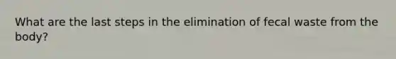 What are the last steps in the elimination of fecal waste from the body?