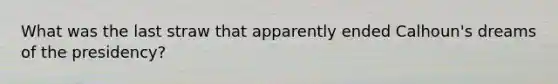What was the last straw that apparently ended Calhoun's dreams of the presidency?