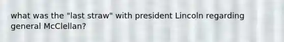 what was the "last straw" with president Lincoln regarding general McClellan?