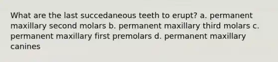 What are the last succedaneous teeth to erupt? a. permanent maxillary second molars b. permanent maxillary third molars c. permanent maxillary first premolars d. permanent maxillary canines