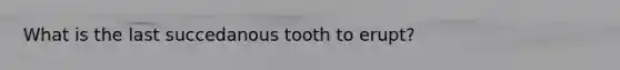 What is the last succedanous tooth to erupt?