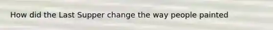 How did the Last Supper change the way people painted