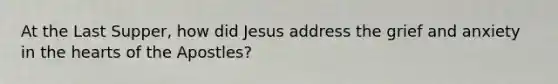 At the Last Supper, how did Jesus address the grief and anxiety in the hearts of the Apostles?