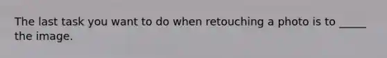 The last task you want to do when retouching a photo is to _____ the image.