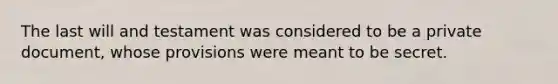 The last will and testament was considered to be a private document, whose provisions were meant to be secret.