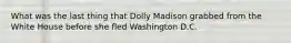 What was the last thing that Dolly Madison grabbed from the White House before she fled Washington D.C.