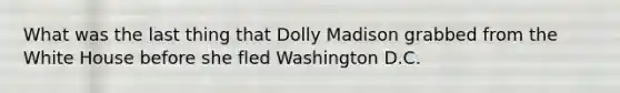 What was the last thing that Dolly Madison grabbed from the White House before she fled Washington D.C.