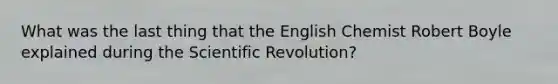 What was the last thing that the English Chemist Robert Boyle explained during the Scientific Revolution?