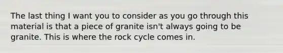 The last thing I want you to consider as you go through this material is that a piece of granite isn't always going to be granite. This is where the rock cycle comes in.