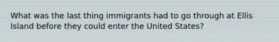 What was the last thing immigrants had to go through at Ellis Island before they could enter the United States?