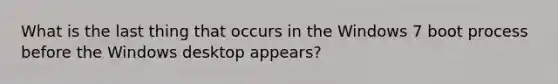 What is the last thing that occurs in the Windows 7 boot process before the Windows desktop appears?