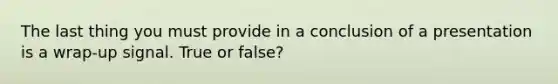 The last thing you must provide in a conclusion of a presentation is a wrap-up signal. True or false?