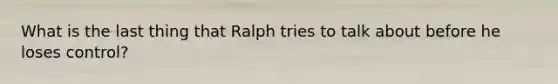 What is the last thing that Ralph tries to talk about before he loses control?