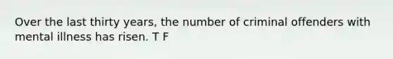 Over the last thirty years, the number of criminal offenders with mental illness has risen. T F