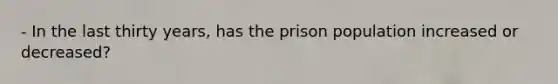 - In the last thirty years, has the prison population increased or decreased?