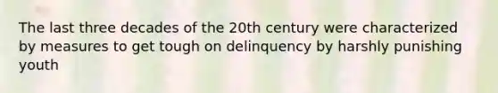 The last three decades of the 20th century were characterized by measures to get tough on delinquency by harshly punishing youth