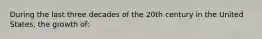 During the last three decades of the 20th century in the United States, the growth of: