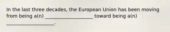 In the last three decades, the European Union has been moving from being a(n) ____________________ toward being a(n) ____________________.