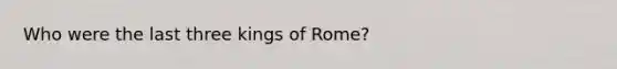 Who were the last three kings of Rome?