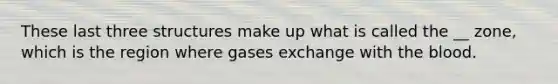 These last three structures make up what is called the __ zone, which is the region where gases exchange with the blood.