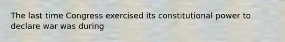 The last time Congress exercised its constitutional power to declare war was during