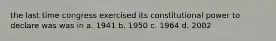 the last time congress exercised its constitutional power to declare was was in a. 1941 b. 1950 c. 1964 d. 2002