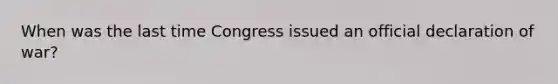 When was the last time Congress issued an official declaration of war?