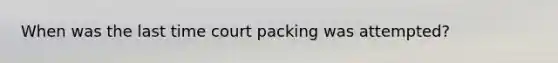 When was the last time court packing was attempted?