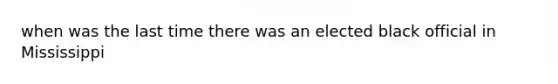 when was the last time there was an elected black official in Mississippi