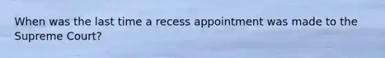 When was the last time a recess appointment was made to the Supreme Court?