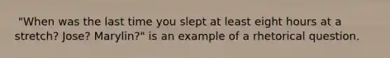 ​ "When was the last time you slept at least eight hours at a stretch? Jose? Marylin?" is an example of a rhetorical question.