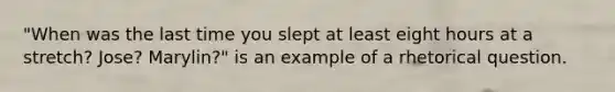 ​"When was the last time you slept at least eight hours at a stretch? Jose? Marylin?" is an example of a rhetorical question.