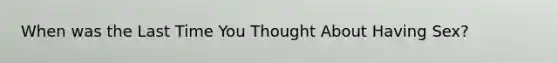 When was the Last Time You Thought About Having Sex?