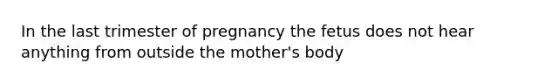 In the last trimester of pregnancy the fetus does not hear anything from outside the mother's body