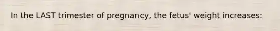 In the LAST trimester of pregnancy, the fetus' weight increases: