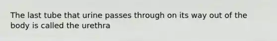 The last tube that urine passes through on its way out of the body is called the urethra